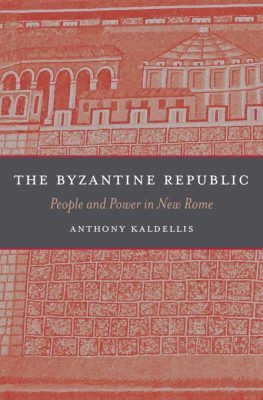 THE BYZANTINE REPUBLIC –: PEOPLE AND POWER IN NEW ROME - Kaldellis Anthony