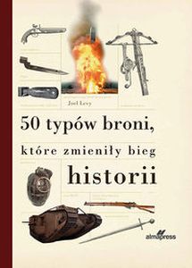 50 TYPÓW BRONI, KTÓRE ZMIENIŁY BIEG HISTORII - Joel Levy
