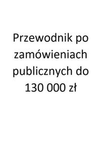 PRZEWODNIK PO ZAMÓWIENIACH PUBLICZNYCH DO 130 000 ZŁ