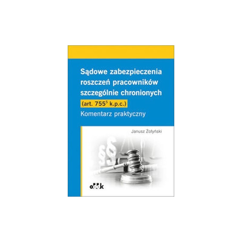 SĄDOWE ZABEZPIECZENIA ROSZCZEŃ PRACOWNIKÓW SZCZEGÓLNIE CHRONIONYCH (ART. 755(5) K.P.C.). KOMENTARZ PRAKTYCZNY