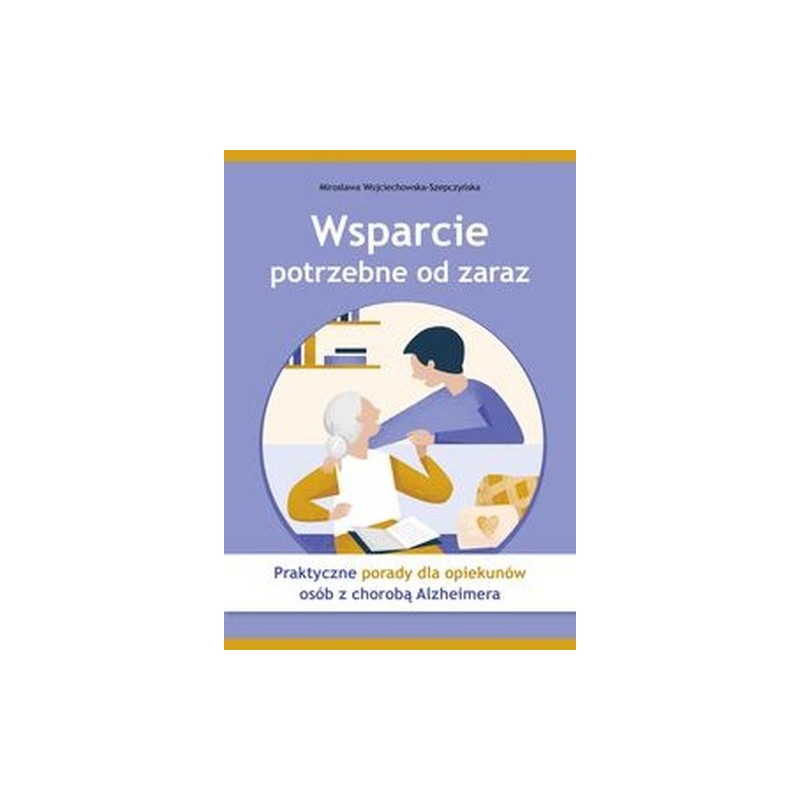 WSPARCIE POTRZEBNE OD ZARAZ PRAKTYCZNE PORADY DLA OPIEKUNÓW OSÓB Z CHOROBĄ ALZHEIMERA