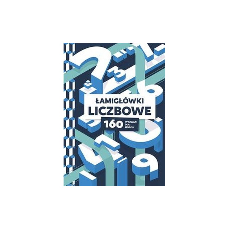 ŁAMIGŁÓWKI LICZBOWE. 160 WYZWAŃ DLA MÓZGU