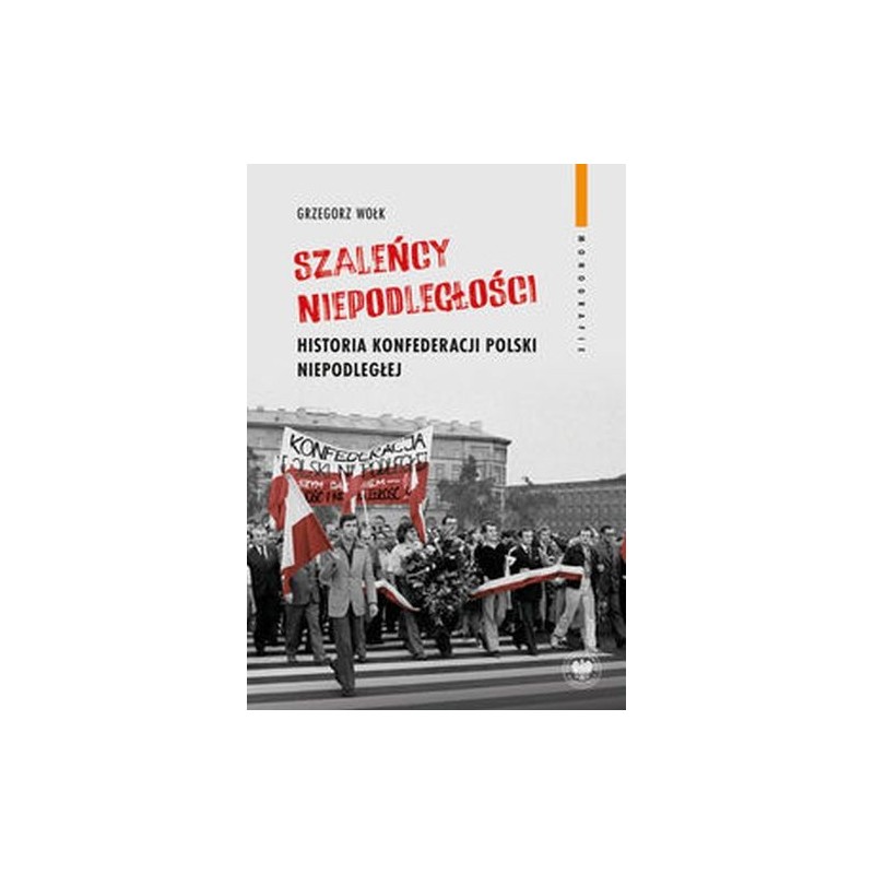 SZALEŃCY NIEPODLEGŁOŚCI. HISTORIA KONFEDERACJI POLSKI NIEPODLEGŁEJ