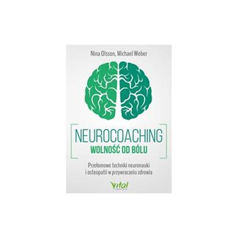 NEUROCOACHING. WOLNOŚĆ OD BÓLU. PRZEŁOMOWE TECHNIKI NEURONAUKI I OSTEOPATII W PRZYWRACANIU ZDROWIA