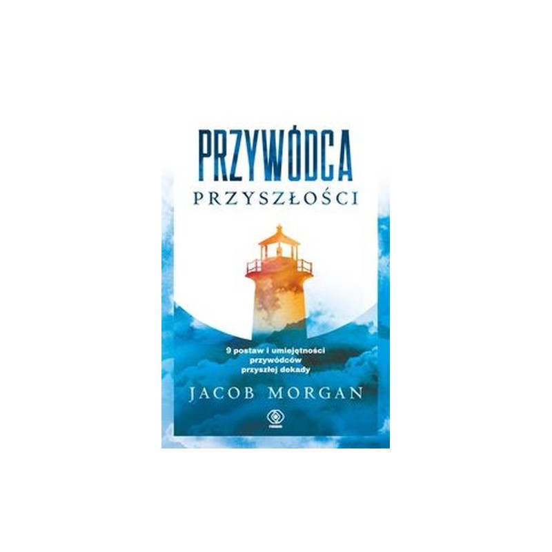 PRZYWÓDCA PRZYSZŁOŚCI. 9 POSTAW I UMIEJĘTNOŚCI PRZYWÓDCÓW PRZYSZŁEJ DEKADY