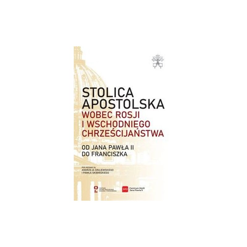 STOLICA APOSTOLSKA WOBEC ROSJI I WSCHODNIEGO CHRZEŚCIJAŃSTWA. OD JANA PAWŁA II DO FRANCISZKA