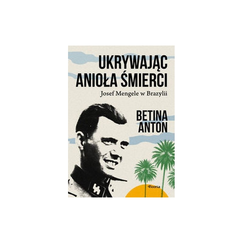 UKRYWAJĄC ANIOŁA ŚMIERCI. JOSEF MENGELE W BRAZYLII