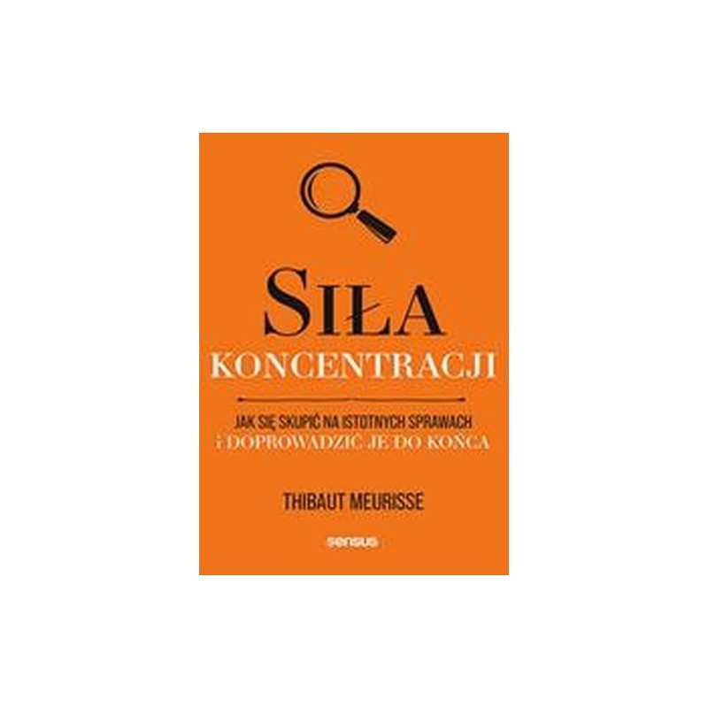 SIŁA KONCENTRACJI. JAK SIĘ SKUPIĆ NA ISTOTNYCH SPRAWACH I DOPROWADZIĆ JE DO KOŃCA