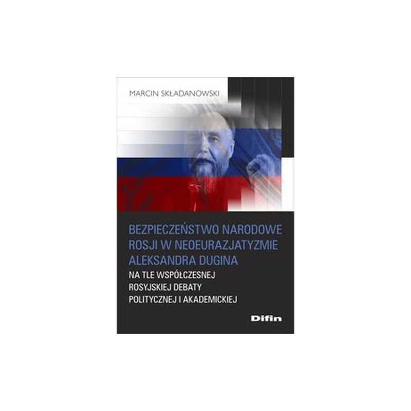 BEZPIECZEŃSTWO NARODOWE ROSJI W NEOEURAZJATYZMIE ALEKSANDRA DUGINA NA TLE WSPÓŁCZESNEJ ROSYJSKIEJ DEBATY POLITYCZNEJ I AKADEM...