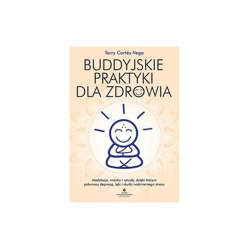 BUDDYJSKIE PRAKTYKI DLA ZDROWIA. MEDYTACJE, MANTRY I RYTUAŁY, DZIĘKI KTÓRYM POKONASZ DEPRESJĘ, LĘKI I SKUTKI NADMIERNEGO STRE...