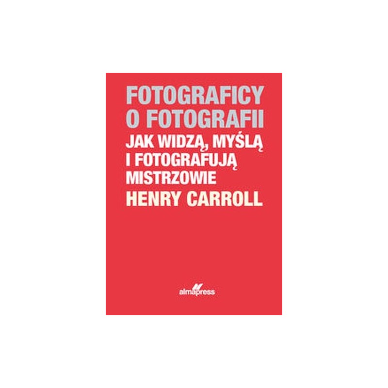 FOTOGRAFICY O FOTOGRAFII JAK WIDZĄ, MYŚLĄ I FOTOGRAFUJĄ MISTRZOWIE