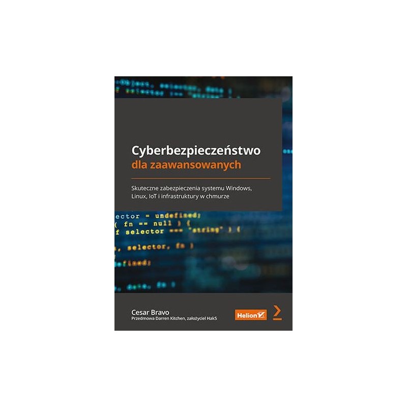 CYBERBEZPIECZEŃSTWO DLA ZAAWANSOWANYCH. SKUTECZNE ZABEZPIECZENIA SYSTEMU WINDOWS, LINUX, IOT I INFRASTRUKTURY W CHMURZE