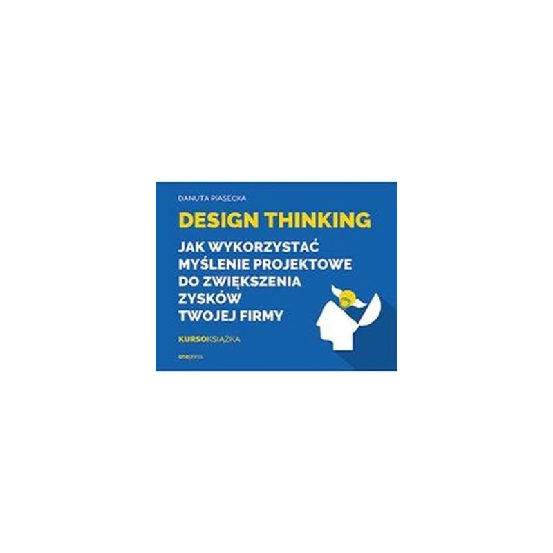 DESIGN THINKING JAK WYKORZYSTAĆ MYŚLENIE PROJEKTOWE DO ZWIĘKSZENIA ZYSKÓW TWOJEJ FIRMY