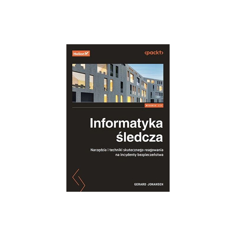 INFORMATYKA ŚLEDCZA. NARZĘDZIA I TECHNIKI SKUTECZNEGO REAGOWANIA NA INCYDENTY BEZPIECZEŃSTWA WYD. 3