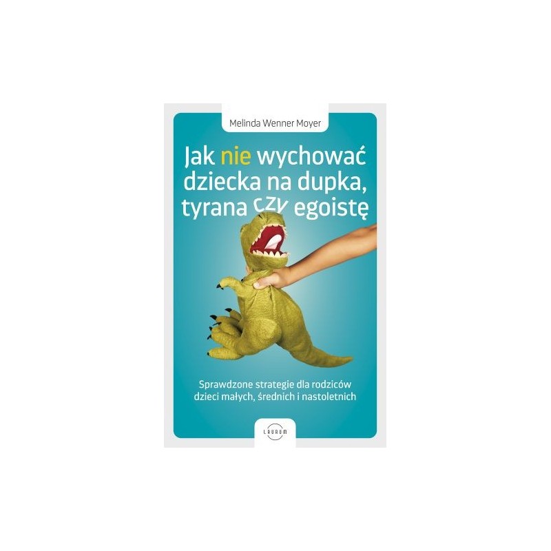 JAK NIE WYCHOWAĆ DZIECKA NA DUPKA, TYRANA CZY EGOISTĘ. SPRAWDZONE STRATEGIE DLA RODZICÓW