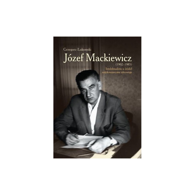 JÓZEF MACKIEWICZ 1902-1985 INTELEKTUALISTA U ŹRÓDEŁ ANTYKOMUNIZMU IDEOWEGO