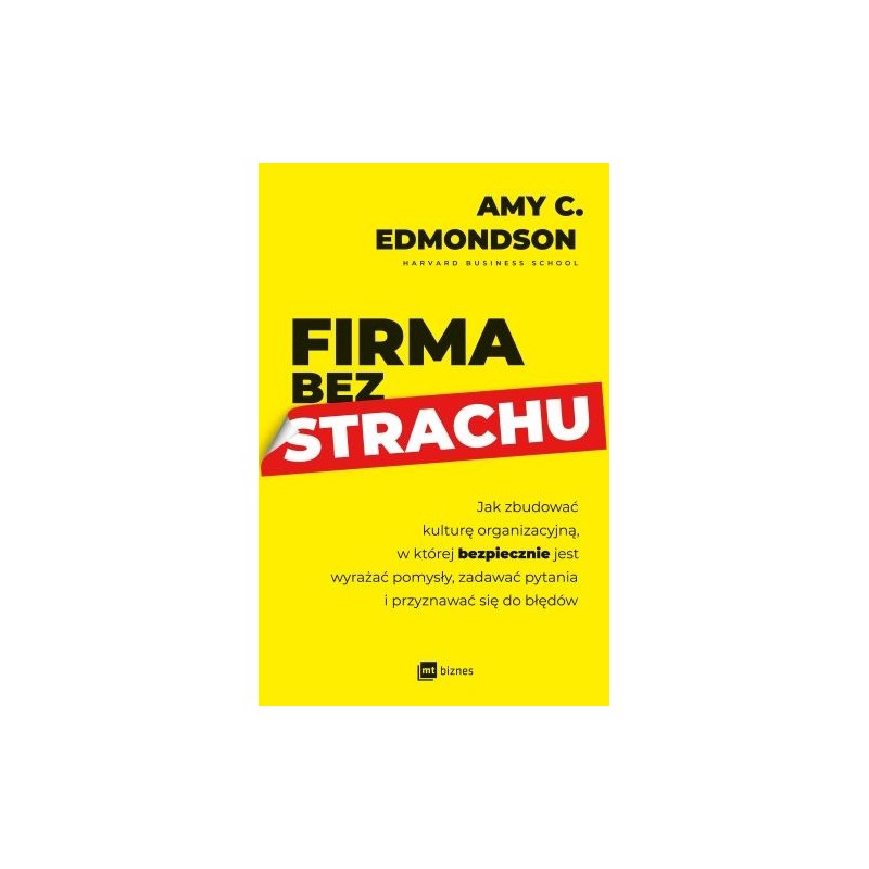 FIRMA BEZ STRACHU. JAK ZBUDOWAĆ KULTURĘ ORGANIZACYJNĄ, W KTÓREJ BEZPIECZNIE JEST WYRAŻAĆ POMYSŁY, ZADAWAĆ PYTANIA I PRZYZNAWA...