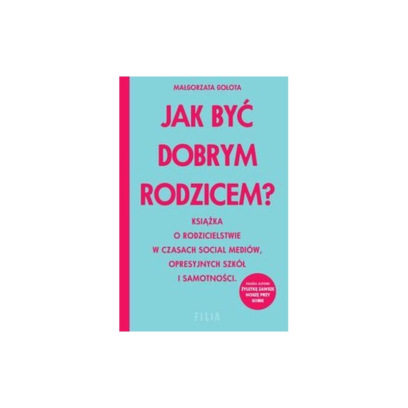 JAK BYĆ DOBRYM RODZICEM? KSIĄŻKA O RODZICIELSTWIE W CZASACH SOCIAL MEDIÓW, OPRESYJNYCH SZKÓŁ I SAMOTNOŚCI