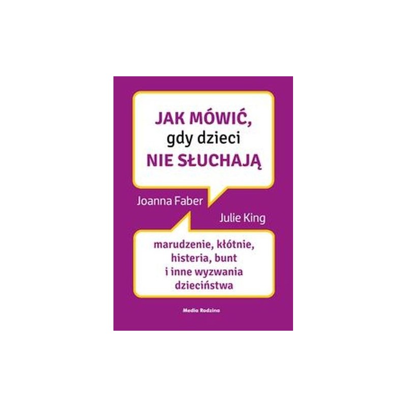 JAK MÓWIĆ, GDY DZIECI NIE SŁUCHAJĄ. MARUDZENIE, KŁÓTNIE, HISTERIA, BUNT I INNE WYZWANIA DZIECIŃSTWA. JAK MÓWIĆ