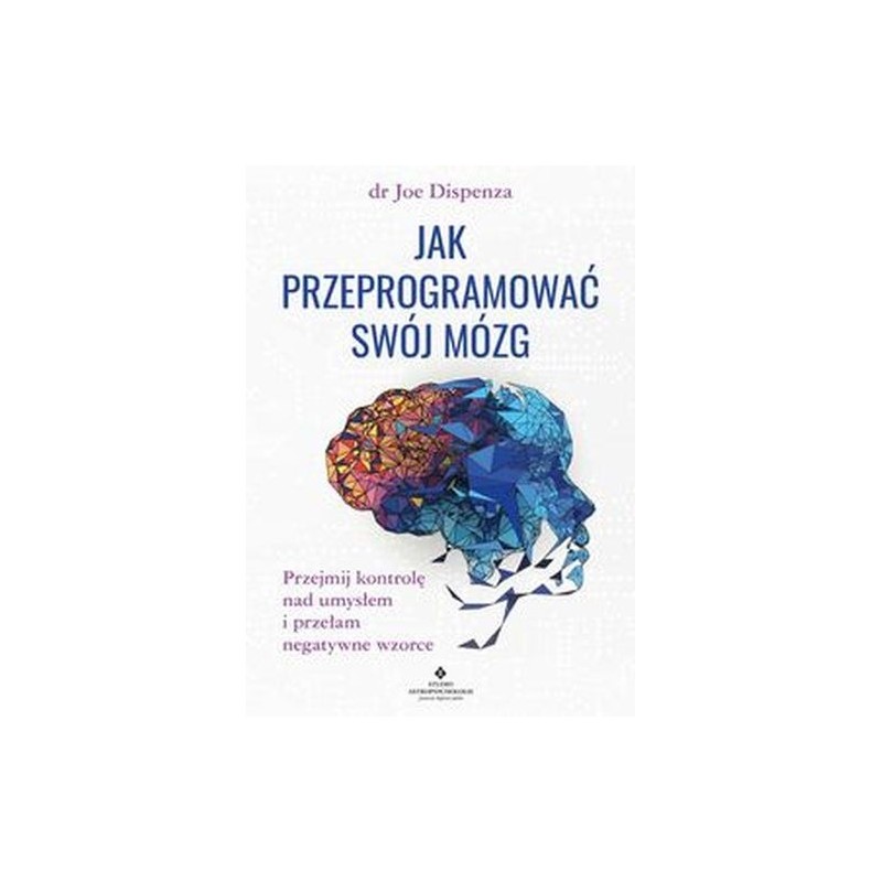 JAK PRZEPROGRAMOWAĆ SWÓJ MÓZG. PRZEJMIJ KONTROLĘ NAD UMYSŁEM I PRZEŁAM NEGATYWNE WZORCE WYD. 2022