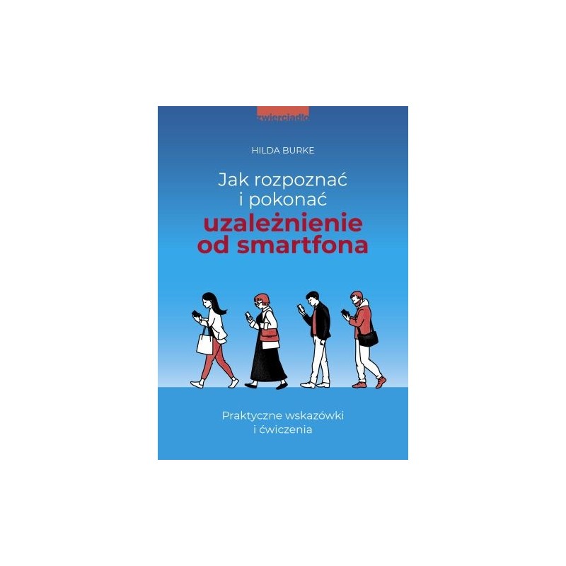 JAK ROZPOZNAĆ I POKONAĆ UZALEŻNIENIE OD SMARTFONA. PRAKTYCZNE WSKAZÓWKI I ĆWICZENIA