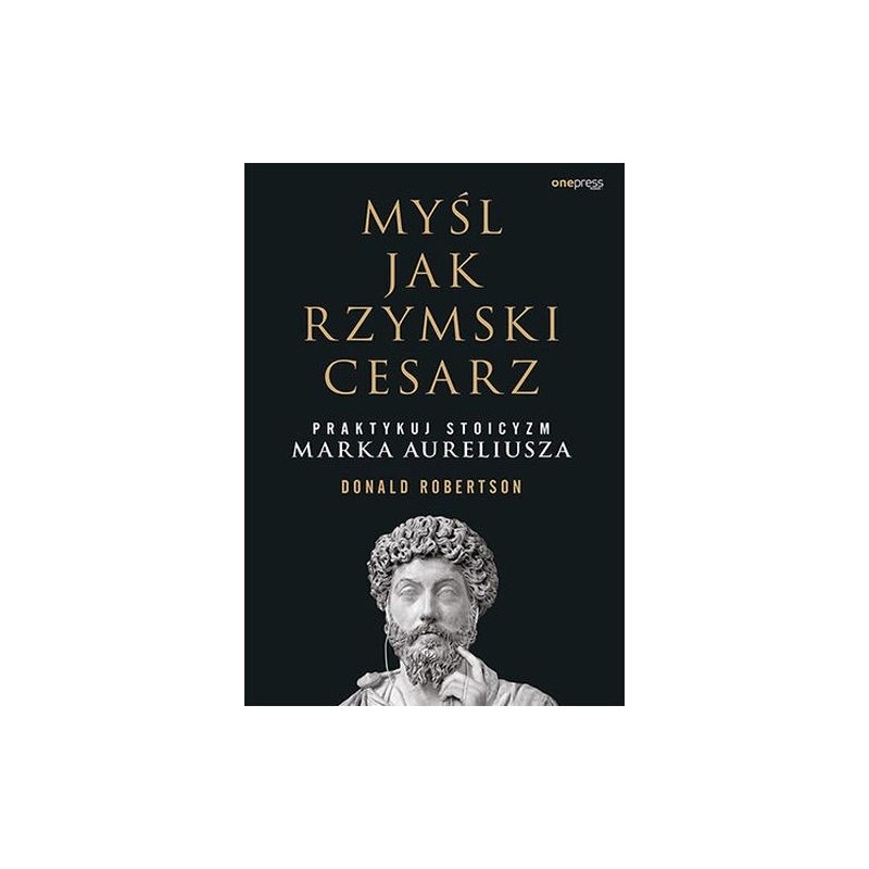 MYŚL JAK RZYMSKI CESARZ. PRAKTYKUJ STOICYZM MARKA AURELIUSZA