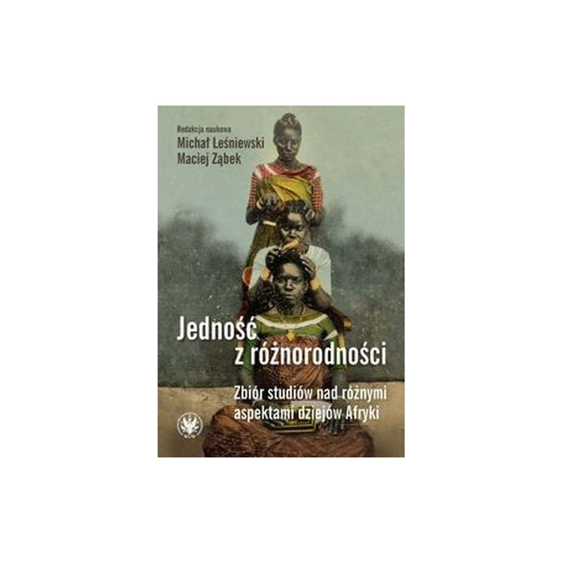 JEDNOŚĆ Z RÓŻNORODNOŚCI. ZBIÓR STUDIÓW NAD RÓŻNYMI ASPEKTAMI DZIEJÓW AFRYKI