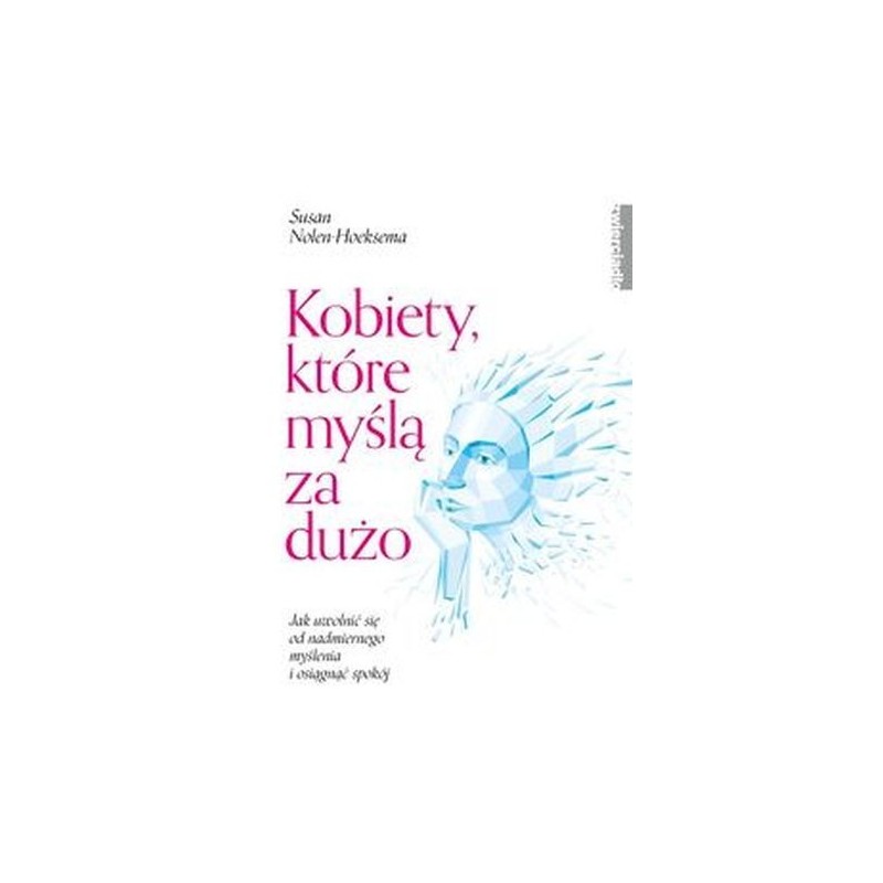 KOBIETY, KTÓRE MYŚLĄ ZA DUŻO. JAK UWOLNIĆ SIĘ OD NADMIERNEGO MYŚLENIA I OSIĄGNĄĆ SPOKÓJ