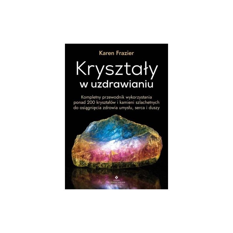 KRYSZTAŁY W UZDRAWIANIU. KOMPLETNY PRZEWODNIK WYKORZYSTANIA PONAD 200 KRYSZTAŁÓW I KAMIENI SZLACHETNYCH DO OSIĄGNIĘCIA ZDROWI...