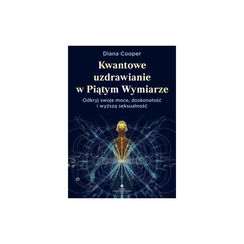 KWANTOWE UZDRAWIANIE W PIĄTYM WYMIARZE. ODKRYJ SWOJE MOCE, DOSKONAŁOŚĆ I WYŻSZĄ SEKSUALNOŚĆ