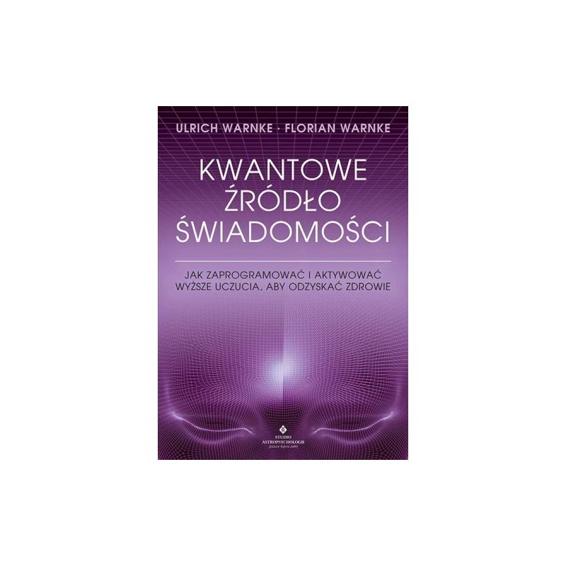 KWANTOWE ŹRÓDŁO ŚWIADOMOŚCI. JAK ZAPROGRAMOWAĆ I AKTYWOWAĆ WYŻSZE UCZUCIA, ABY ODZYSKAĆ ZDROWIE