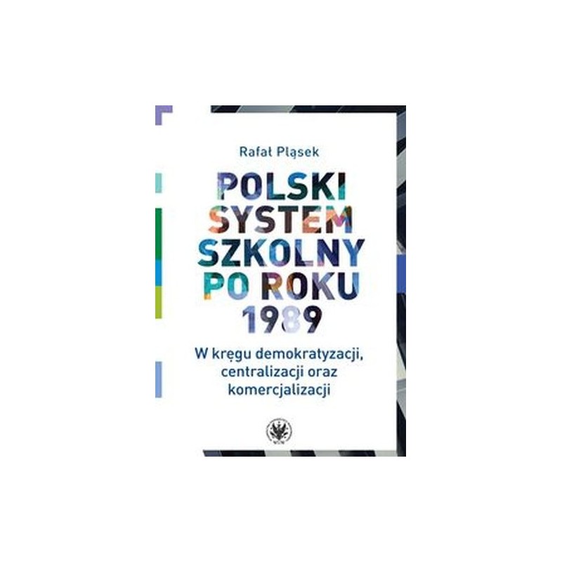 POLSKI SYSTEM SZKOLNY PO ROKU 1989 W KRĘGU DEMOKRATYZACJI, CENTRALIZACJI ORAZ KOMERCJALIZACJI