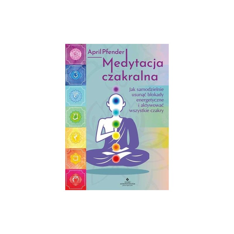 MEDYTACJA CZAKRALNA. JAK SAMODZIELNIE USUNĄĆ BLOKADY ENERGETYCZNE I AKTYWOWAĆ WSZYSTKIE CZAKRY