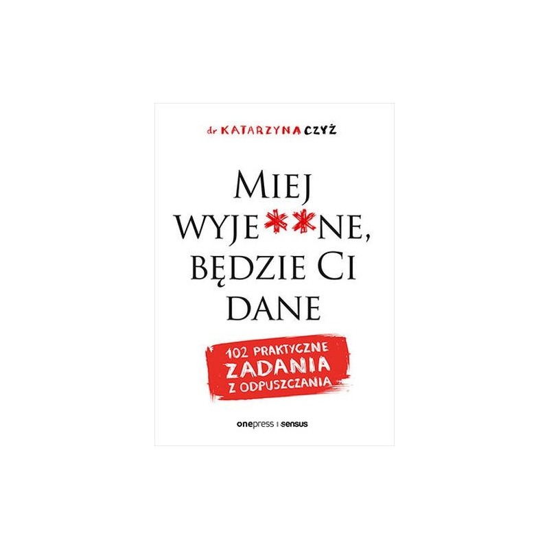 MIEJ WYJE**NE, BĘDZIE CI DANE. 102 PRAKTYCZNE ZADANIA Z ODPUSZCZANIA