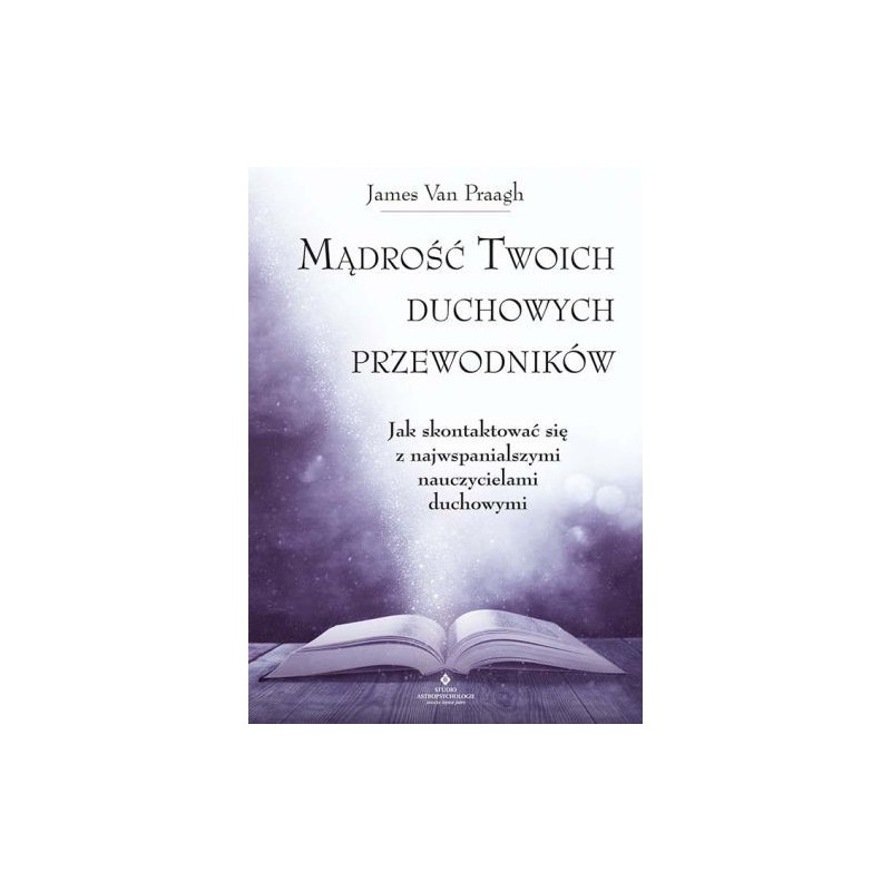 MĄDROŚĆ TWOICH DUCHOWYCH PRZEWODNIKÓW. JAK NA CO DZIEŃ UZYSKAĆ POMOC I WSPARCIE OD NAJWIĘKSZYCH NAUCZYCIELI