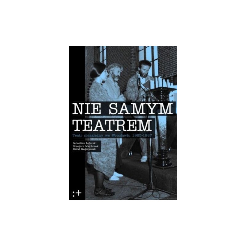 NIE SAMYM TEATREM TEATR NIEZALEŻNY WE WROCŁAWIU 1983-1987