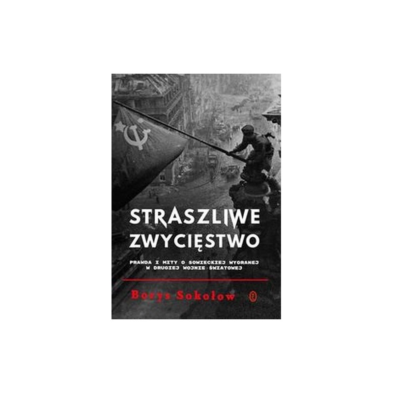 STRASZLIWE ZWYCIĘSTWO. PRAWDA I MITY O SOWIECKIEJ WYGRANEJ W DRUGIEJ WOJNIE ŚWIATOWEJ WYD. 2024