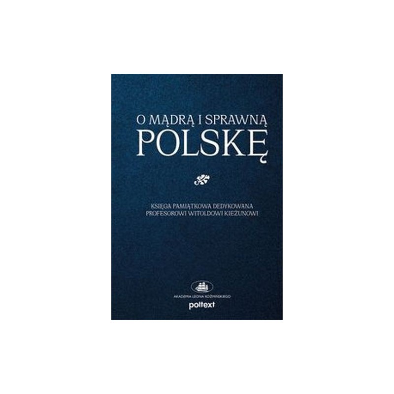 O MĄDRĄ I SPRAWNĄ POLSKĘ. KSIĘGA PAMIĄTKOWA DEDYKOWANA PROFESOROWI WITOLDOWI KIEŻUNOWI