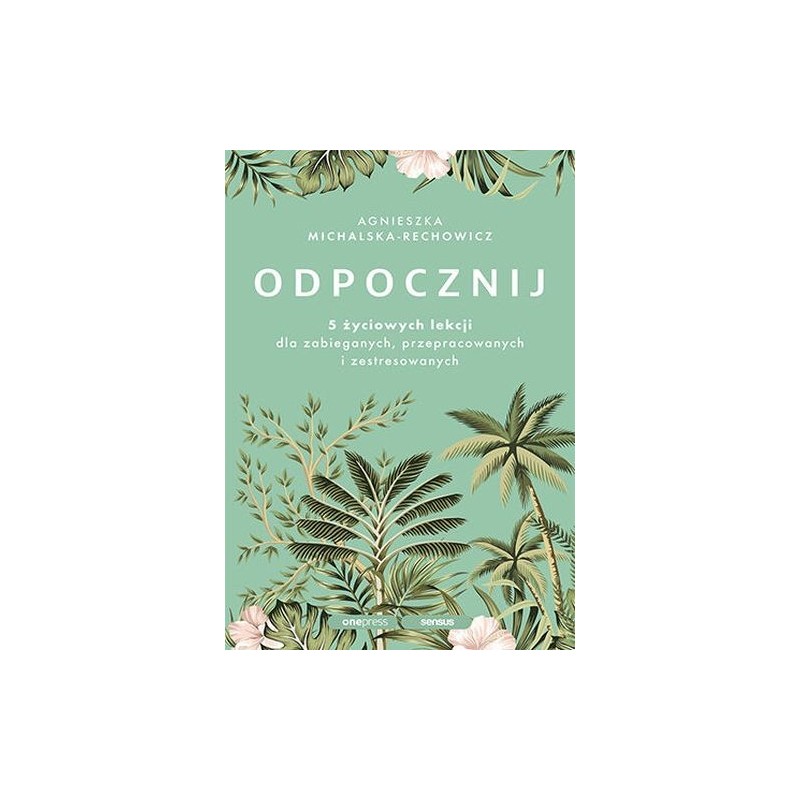 ODPOCZNIJ. 5 ŻYCIOWYCH LEKCJI DLA ZABIEGANYCH, PRZEPRACOWANYCH I ZESTRESOWANYCH