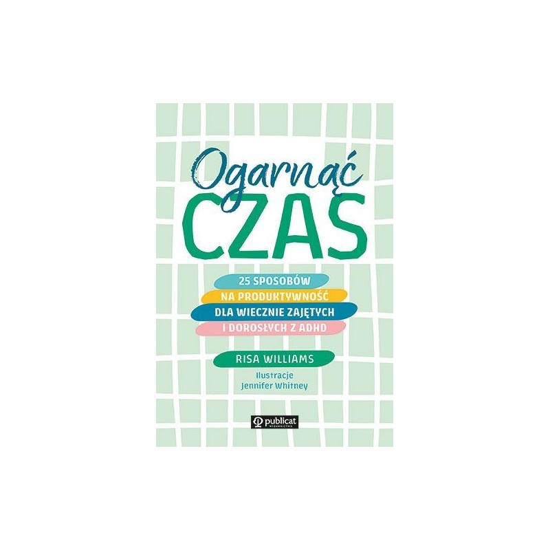OGARNĄĆ CZAS. 25 SPOSOBÓW NA PRODUKTYWNOŚĆ DLA WIECZNIE ZAJĘTYCH I DOROSŁYCH Z ADHD
