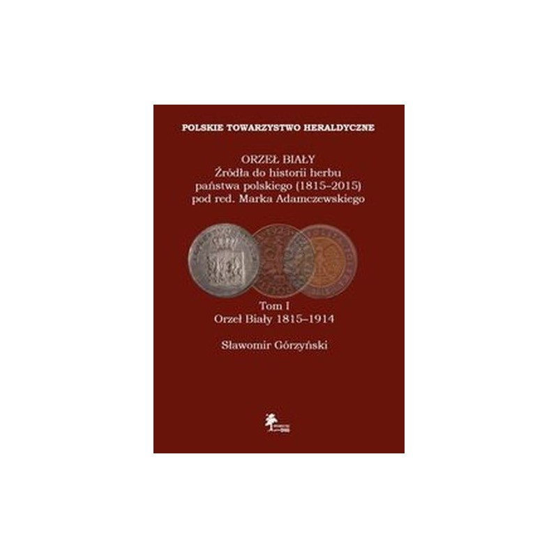 ORZEŁ BIAŁY ŹRÓDŁA DO HISTORII HERBU PAŃSTWA POLSKIEGO (1815-2015) TOM 1 ORZEŁ BIAŁY 1815-1914