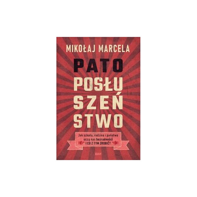 PATOPOSŁUSZEŃSTWO. JAK SZKOŁA, RODZINA I PAŃSTWO UCZĄ NAS BEZRADNOŚCI I CO Z TYM ZROBIĆ?