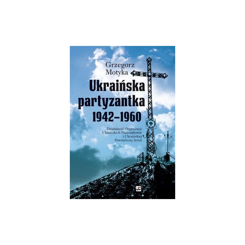 UKRAIŃSKA PARTYZANTKA 1942-1960. DZIAŁALNOŚĆ ORGANIZACJI UKRAIŃSKICH NACJONALISTÓW I UKRAIŃSKIEJ POW