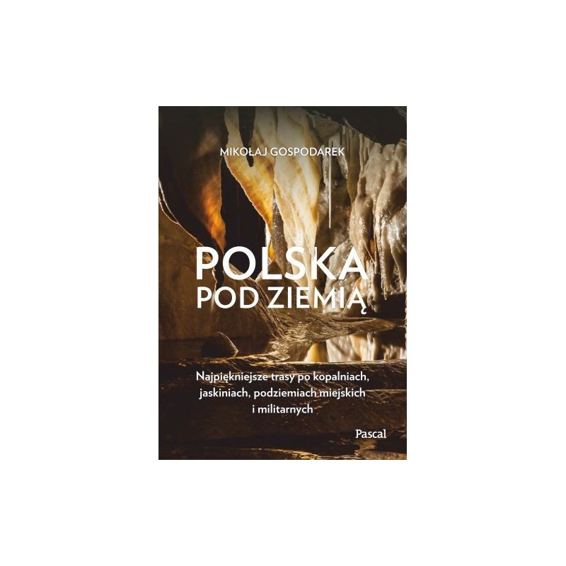 POLSKA POD ZIEMIĄ NAJPIĘKNIEJSZE TRASY PO KOPALNIACH, JASKINIACH, PODZIEMIACH MIEJSKICH I MILITARNY