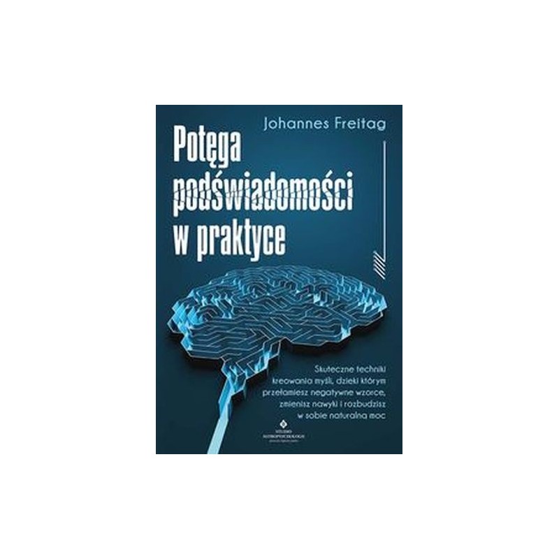 POTĘGA PODŚWIADOMOŚCI W PRAKTYCE. SKUTECZNE TECHNIKI KREOWANIA MYŚLI, DZIĘKI KTÓRYM PRZEŁAMIESZ NEGATYWNE WZORCE, ZMIENISZ NA...