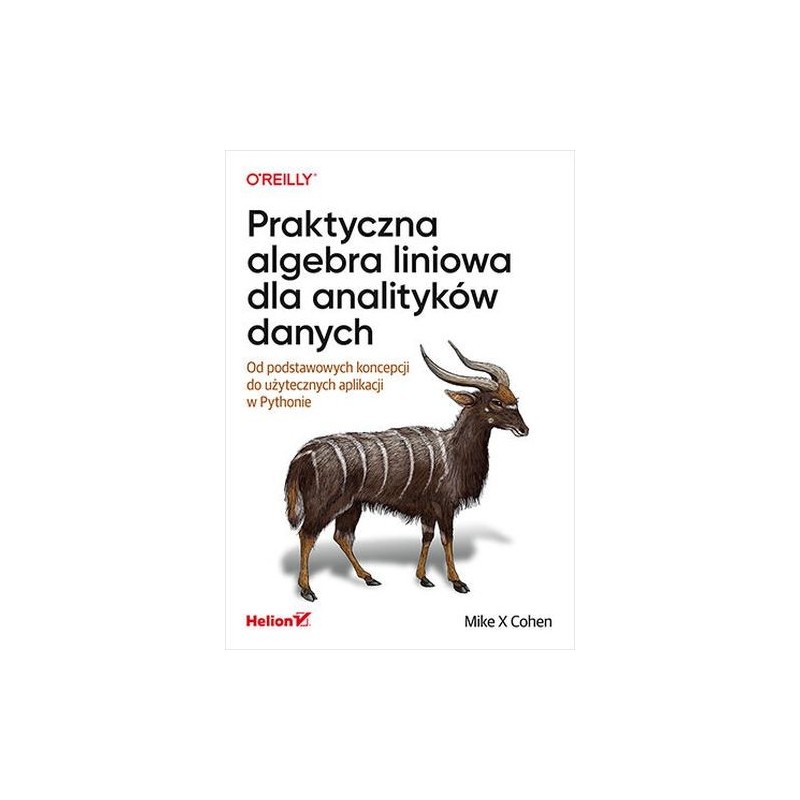 PRAKTYCZNA ALGEBRA LINIOWA DLA ANALITYKÓW DANYCH OD PODSTAWOWYCH KONCEPCJI DO UŻYTECZNYCH APLIKACJI W PYTHONIE