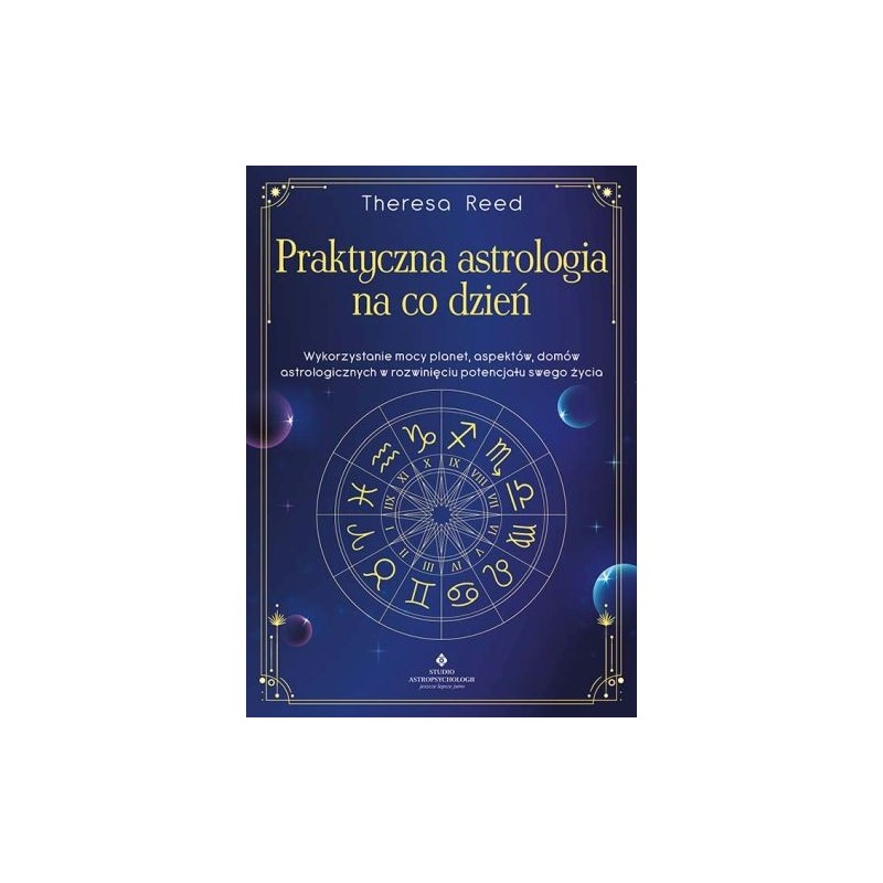 PRAKTYCZNA ASTROLOGIA NA CO DZIEŃ. WYKORZYSTANIE MOCY PLANET, ASPEKTÓW, DOMÓW ASTROLOGICZNYCH W ROZWINIĘCIU POTENCJAŁU SWOJEG...