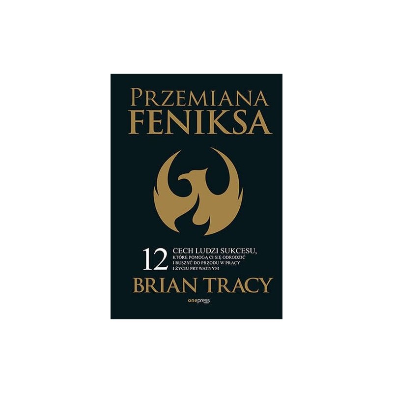 PRZEMIANA FENIKSA. 12 CECH LUDZI SUKCESU, KTÓRE POMOGĄ CI SIĘ ODRODZIĆ I RUSZYĆ DO PRZODU W PRACY I ŻYCIU PRYWATNYM