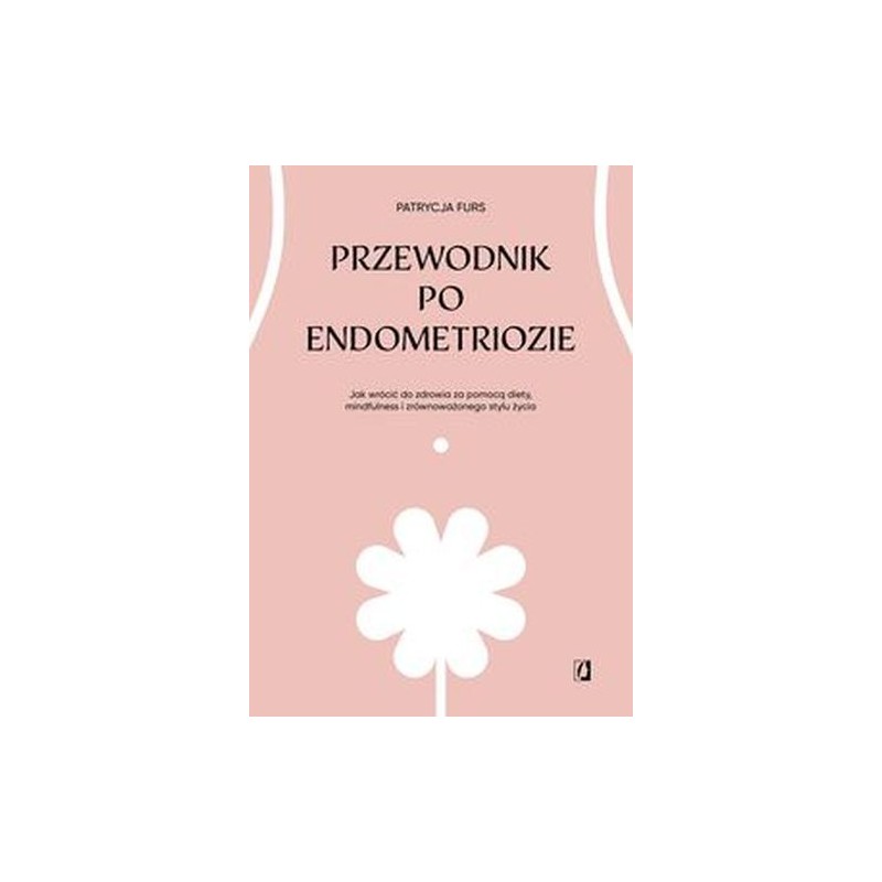 PRZEWODNIK PO ENDOMETRIOZIE. JAK WRÓCIĆ DO ZDROWIA ZA POMOCĄ DIETY, MINDFULNESS I ZRÓWNOWAŻONEGO STYLU ŻYCIA