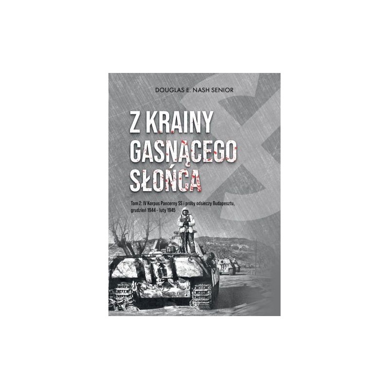 Z KRAINY GASNĄCEGO SŁOŃCA. TOM 2. IV KORPUS PANCERNY SS I PRÓBY ODSIECZY BUDAPESZTU, GRUDZIEŃ 1944  LUTY 1945